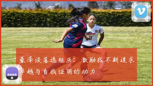 豪泽谈落选经历：激励我不断追求卓越与自我证明的动力