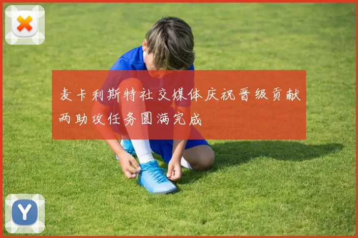麦卡利斯特社交媒体庆祝晋级贡献两助攻任务圆满完成