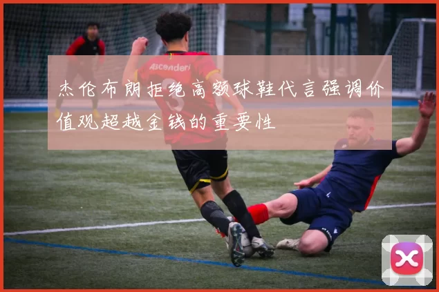 杰伦布朗拒绝高额球鞋代言强调价值观超越金钱的重要性