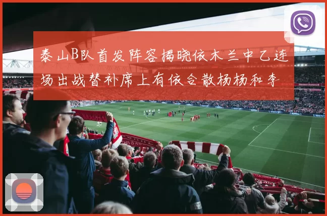 泰山B队首发阵容揭晓依木兰中乙连场出战替补席上有依合散杨杨和李钧鹏