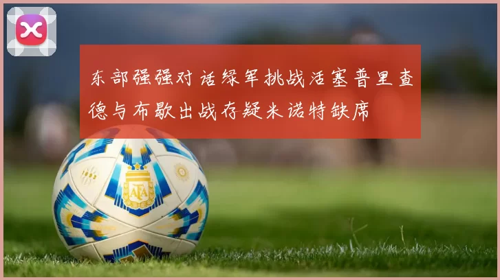 东部强强对话绿军挑战活塞普里查德与布歇出战存疑米诺特缺席