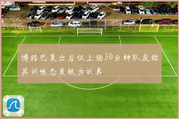 博格巴复出后仅上场30分钟队友称其训练态度极为认真