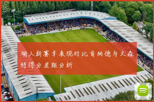 湖人新赛季表现对比肯纳德与文森特得分差距分析