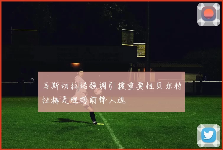马斯切拉诺强调引援重要性贝尔特拉梅是理想前锋人选