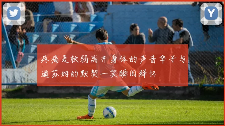 疼痛是软弱离开身体的声音华子与道苏姆的默契一笑瞬间释怀