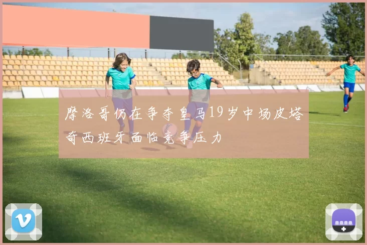 摩洛哥仍在争夺皇马19岁中场皮塔奇西班牙面临竞争压力