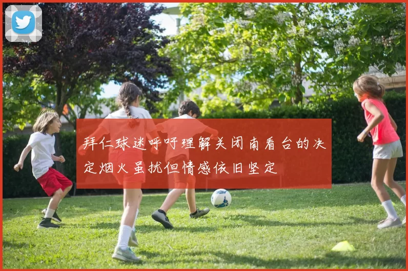 拜仁球迷呼吁理解关闭南看台的决定烟火虽扰但情感依旧坚定