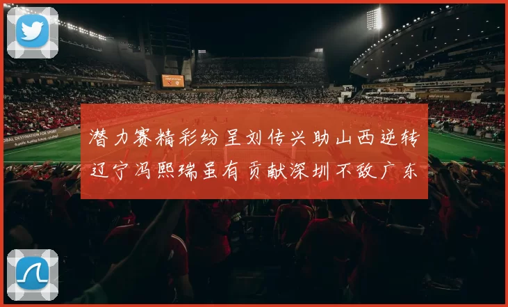 潜力赛精彩纷呈刘传兴助山西逆转辽宁冯熙瑞虽有贡献深圳不敌广东