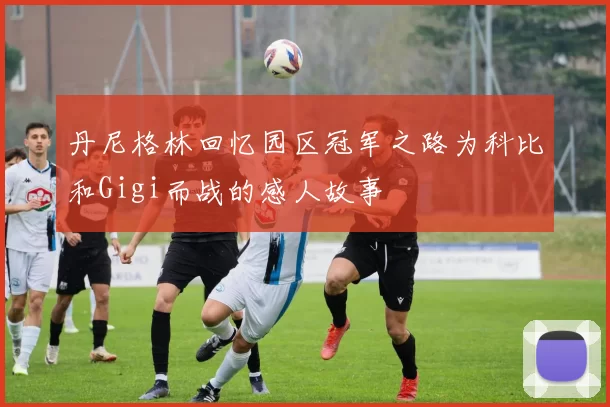 丹尼格林回忆园区冠军之路为科比和Gigi而战的感人故事