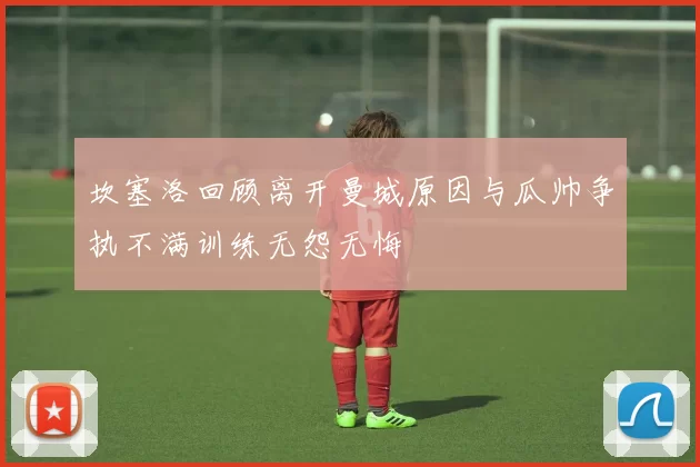 坎塞洛回顾离开曼城原因与瓜帅争执不满训练无怨无悔