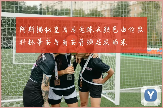 阿斯揭秘皇马马竞球衣颜色由伦敦科林蒂安与南安普顿启发而来