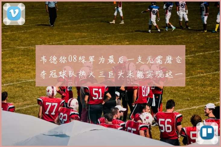 韦德称08绿军为最后一支无需磨合夺冠球队热火三巨头未能实现这一目标
